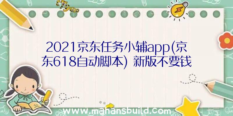 2021京东任务小辅app(京东618自动脚本)